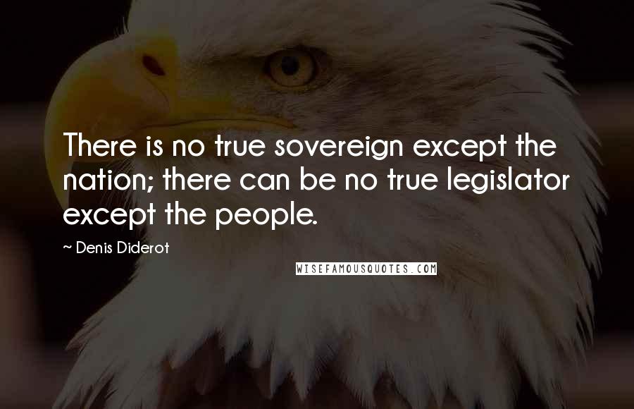 Denis Diderot Quotes: There is no true sovereign except the nation; there can be no true legislator except the people.