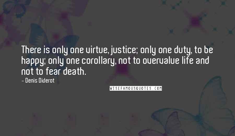 Denis Diderot Quotes: There is only one virtue, justice; only one duty, to be happy; only one corollary, not to overvalue life and not to fear death.