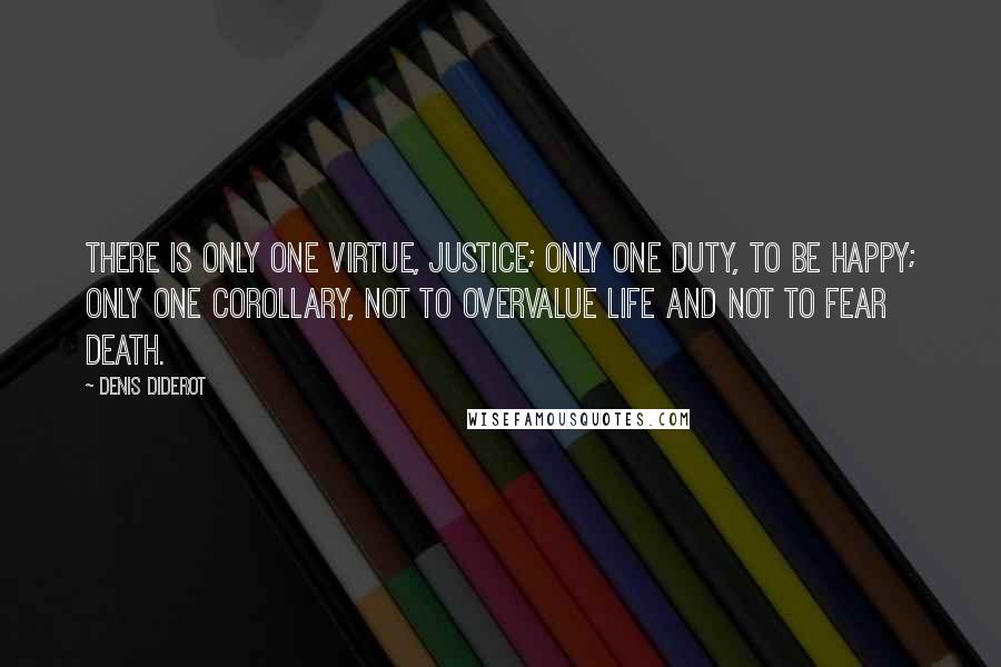 Denis Diderot Quotes: There is only one virtue, justice; only one duty, to be happy; only one corollary, not to overvalue life and not to fear death.