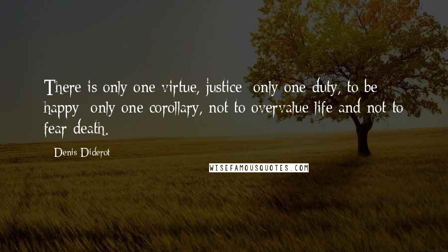 Denis Diderot Quotes: There is only one virtue, justice; only one duty, to be happy; only one corollary, not to overvalue life and not to fear death.