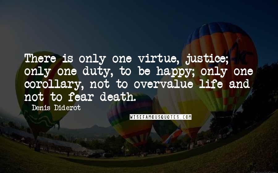 Denis Diderot Quotes: There is only one virtue, justice; only one duty, to be happy; only one corollary, not to overvalue life and not to fear death.