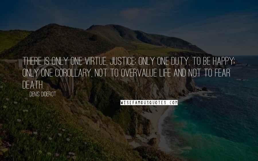 Denis Diderot Quotes: There is only one virtue, justice; only one duty, to be happy; only one corollary, not to overvalue life and not to fear death.