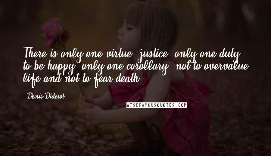 Denis Diderot Quotes: There is only one virtue, justice; only one duty, to be happy; only one corollary, not to overvalue life and not to fear death.