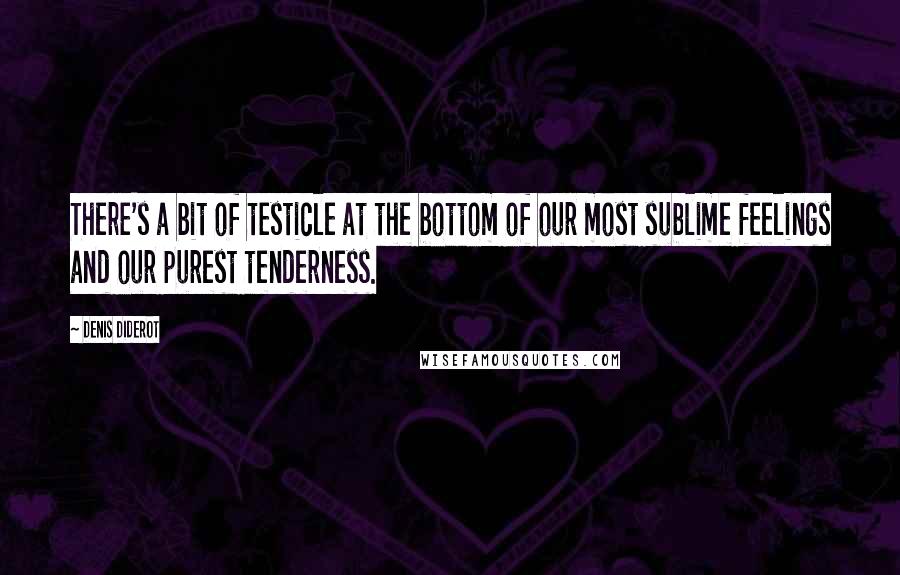 Denis Diderot Quotes: There's a bit of testicle at the bottom of our most sublime feelings and our purest tenderness.