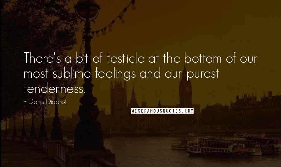 Denis Diderot Quotes: There's a bit of testicle at the bottom of our most sublime feelings and our purest tenderness.