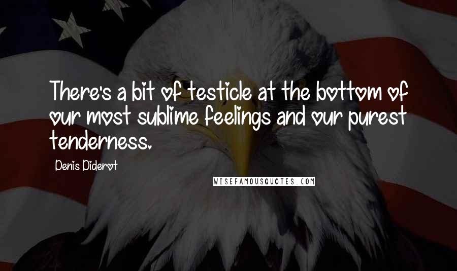 Denis Diderot Quotes: There's a bit of testicle at the bottom of our most sublime feelings and our purest tenderness.