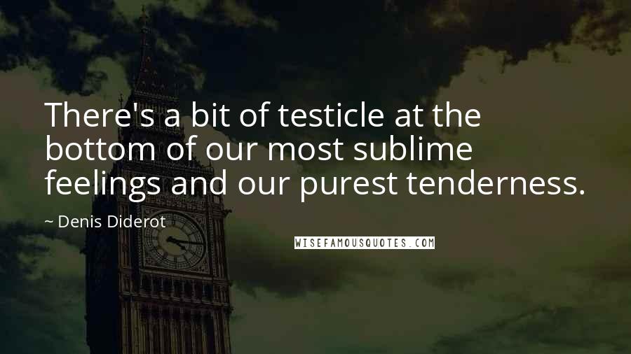 Denis Diderot Quotes: There's a bit of testicle at the bottom of our most sublime feelings and our purest tenderness.