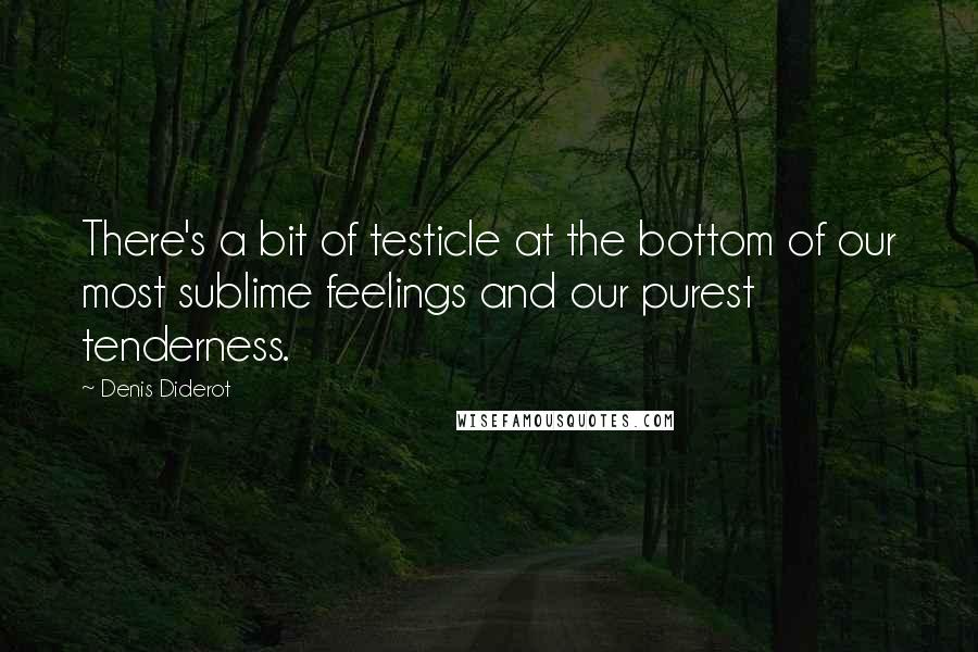 Denis Diderot Quotes: There's a bit of testicle at the bottom of our most sublime feelings and our purest tenderness.