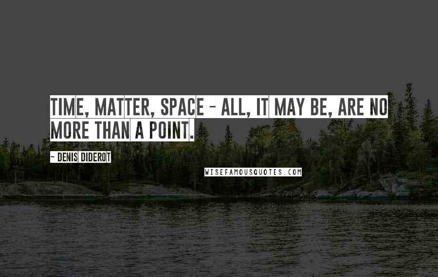 Denis Diderot Quotes: Time, matter, space - all, it may be, are no more than a point.