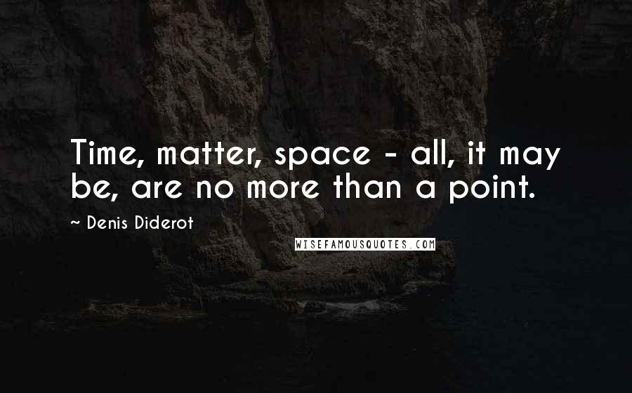 Denis Diderot Quotes: Time, matter, space - all, it may be, are no more than a point.
