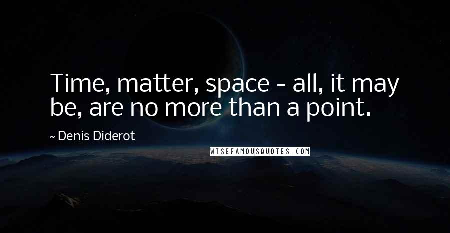 Denis Diderot Quotes: Time, matter, space - all, it may be, are no more than a point.