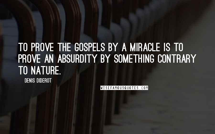 Denis Diderot Quotes: To prove the Gospels by a miracle is to prove an absurdity by something contrary to nature.