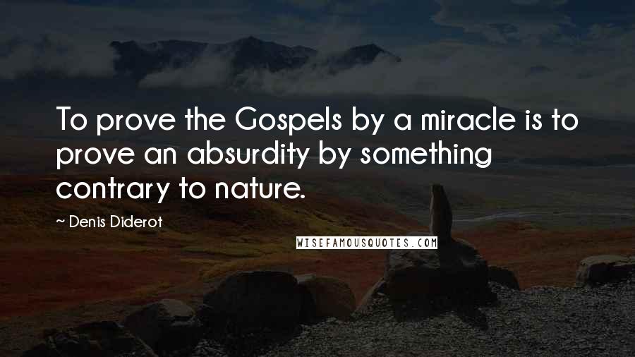 Denis Diderot Quotes: To prove the Gospels by a miracle is to prove an absurdity by something contrary to nature.