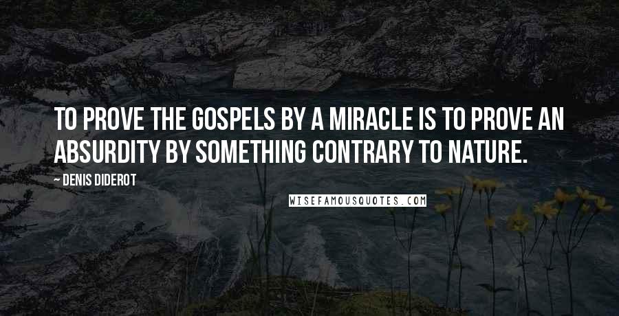 Denis Diderot Quotes: To prove the Gospels by a miracle is to prove an absurdity by something contrary to nature.