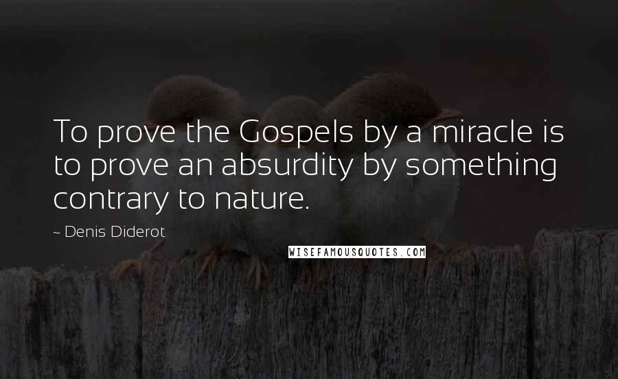 Denis Diderot Quotes: To prove the Gospels by a miracle is to prove an absurdity by something contrary to nature.