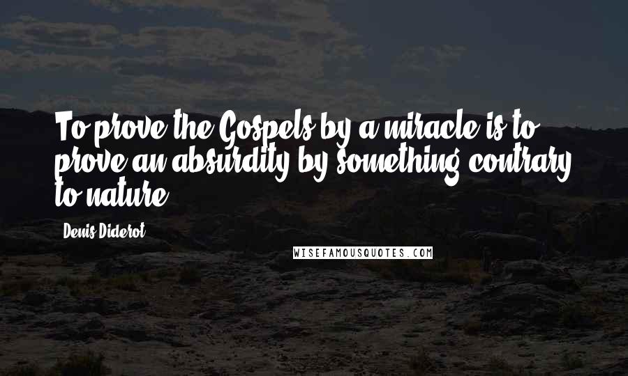 Denis Diderot Quotes: To prove the Gospels by a miracle is to prove an absurdity by something contrary to nature.