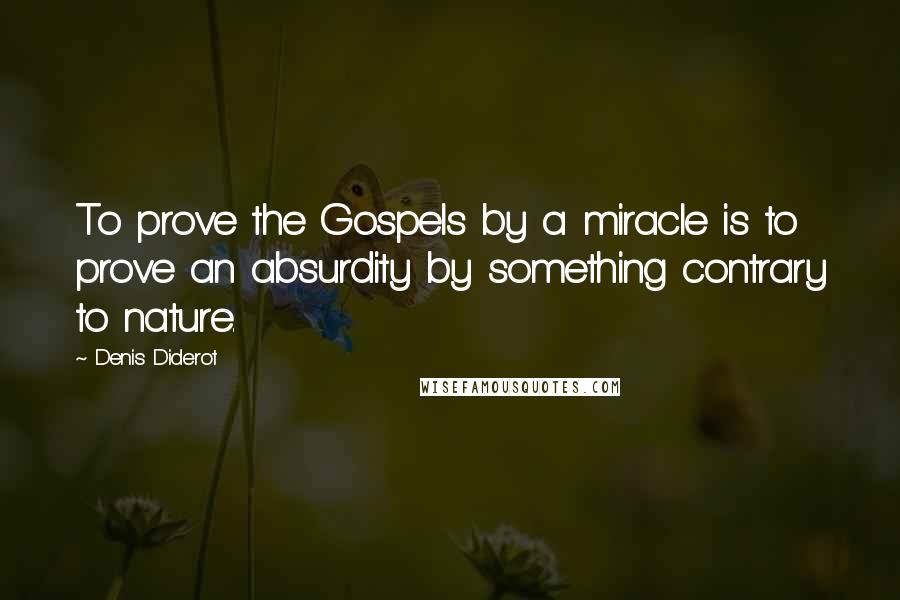 Denis Diderot Quotes: To prove the Gospels by a miracle is to prove an absurdity by something contrary to nature.