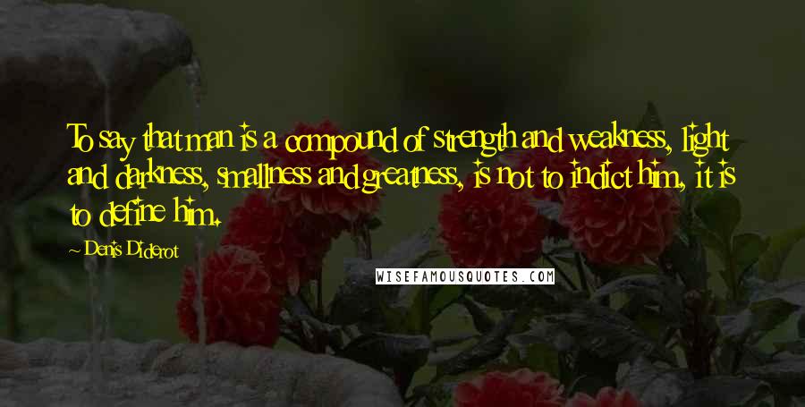 Denis Diderot Quotes: To say that man is a compound of strength and weakness, light and darkness, smallness and greatness, is not to indict him, it is to define him.