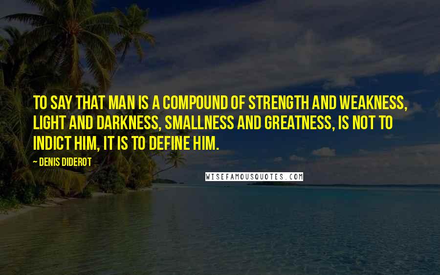 Denis Diderot Quotes: To say that man is a compound of strength and weakness, light and darkness, smallness and greatness, is not to indict him, it is to define him.