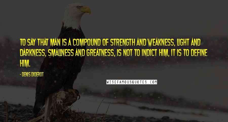 Denis Diderot Quotes: To say that man is a compound of strength and weakness, light and darkness, smallness and greatness, is not to indict him, it is to define him.