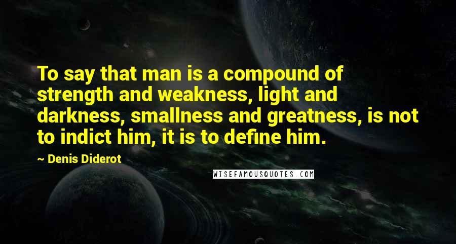 Denis Diderot Quotes: To say that man is a compound of strength and weakness, light and darkness, smallness and greatness, is not to indict him, it is to define him.