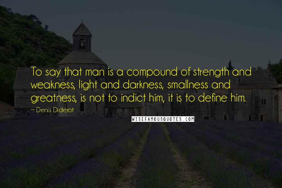 Denis Diderot Quotes: To say that man is a compound of strength and weakness, light and darkness, smallness and greatness, is not to indict him, it is to define him.