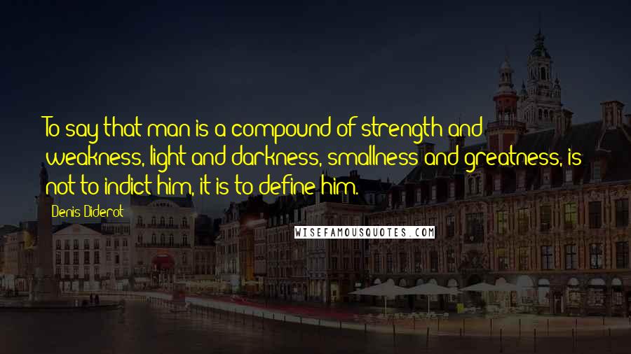 Denis Diderot Quotes: To say that man is a compound of strength and weakness, light and darkness, smallness and greatness, is not to indict him, it is to define him.