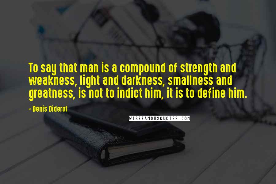 Denis Diderot Quotes: To say that man is a compound of strength and weakness, light and darkness, smallness and greatness, is not to indict him, it is to define him.