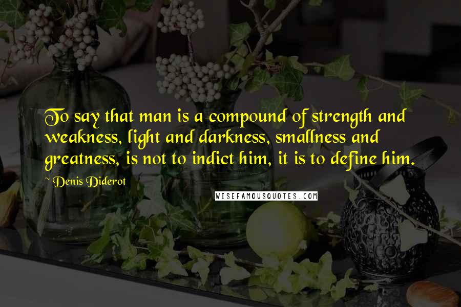 Denis Diderot Quotes: To say that man is a compound of strength and weakness, light and darkness, smallness and greatness, is not to indict him, it is to define him.