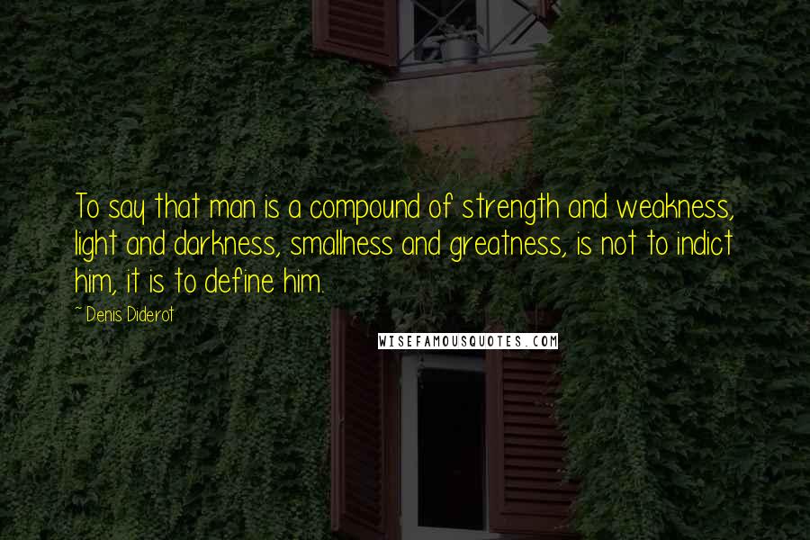 Denis Diderot Quotes: To say that man is a compound of strength and weakness, light and darkness, smallness and greatness, is not to indict him, it is to define him.