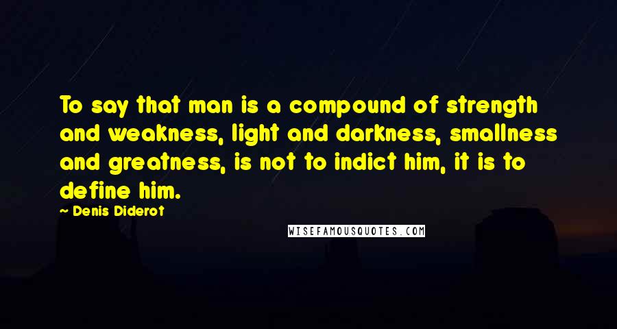 Denis Diderot Quotes: To say that man is a compound of strength and weakness, light and darkness, smallness and greatness, is not to indict him, it is to define him.