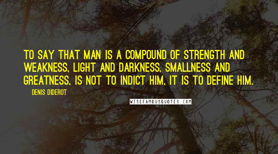 Denis Diderot Quotes: To say that man is a compound of strength and weakness, light and darkness, smallness and greatness, is not to indict him, it is to define him.