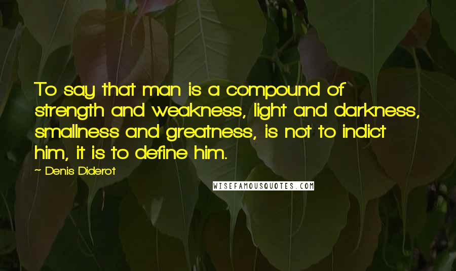 Denis Diderot Quotes: To say that man is a compound of strength and weakness, light and darkness, smallness and greatness, is not to indict him, it is to define him.