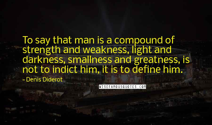 Denis Diderot Quotes: To say that man is a compound of strength and weakness, light and darkness, smallness and greatness, is not to indict him, it is to define him.