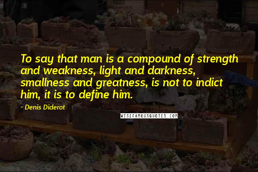 Denis Diderot Quotes: To say that man is a compound of strength and weakness, light and darkness, smallness and greatness, is not to indict him, it is to define him.