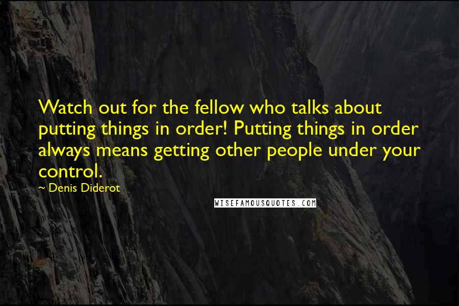 Denis Diderot Quotes: Watch out for the fellow who talks about putting things in order! Putting things in order always means getting other people under your control.