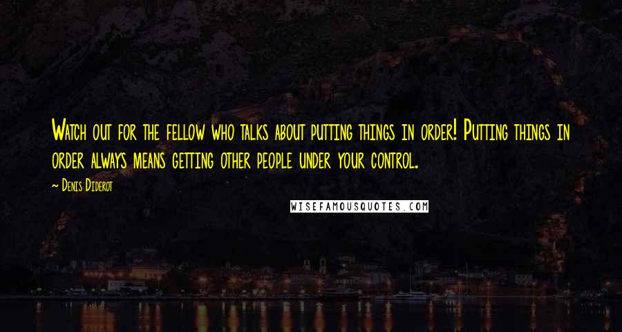 Denis Diderot Quotes: Watch out for the fellow who talks about putting things in order! Putting things in order always means getting other people under your control.