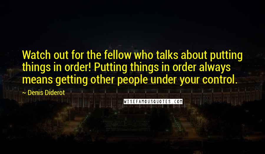 Denis Diderot Quotes: Watch out for the fellow who talks about putting things in order! Putting things in order always means getting other people under your control.