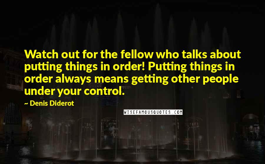 Denis Diderot Quotes: Watch out for the fellow who talks about putting things in order! Putting things in order always means getting other people under your control.