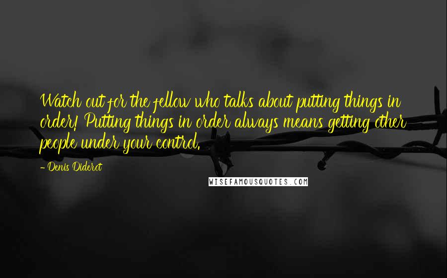 Denis Diderot Quotes: Watch out for the fellow who talks about putting things in order! Putting things in order always means getting other people under your control.