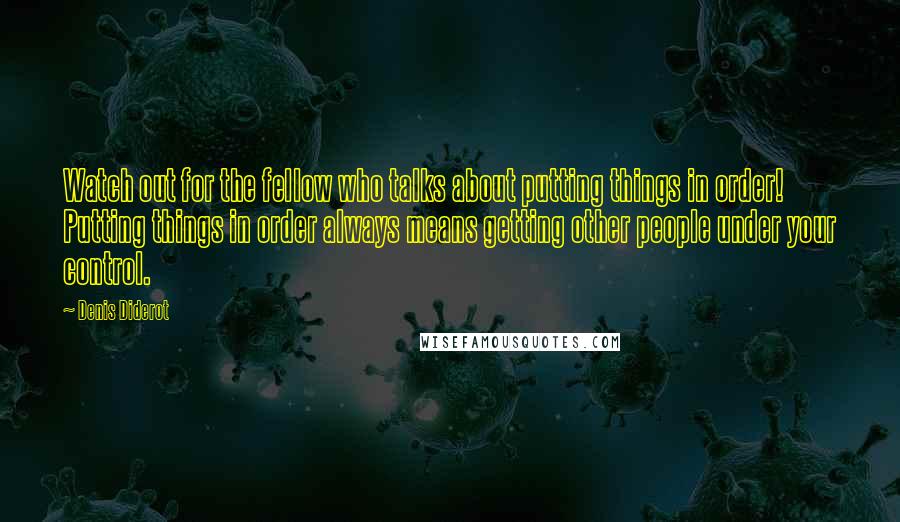 Denis Diderot Quotes: Watch out for the fellow who talks about putting things in order! Putting things in order always means getting other people under your control.