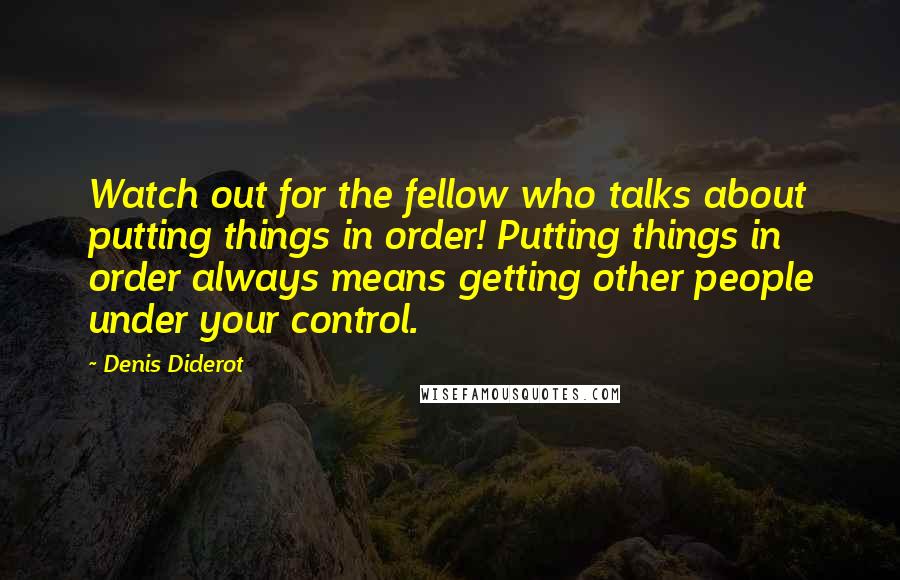 Denis Diderot Quotes: Watch out for the fellow who talks about putting things in order! Putting things in order always means getting other people under your control.