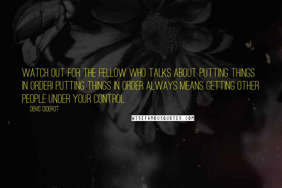 Denis Diderot Quotes: Watch out for the fellow who talks about putting things in order! Putting things in order always means getting other people under your control.
