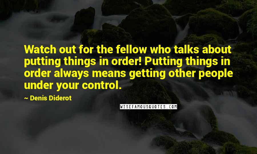 Denis Diderot Quotes: Watch out for the fellow who talks about putting things in order! Putting things in order always means getting other people under your control.