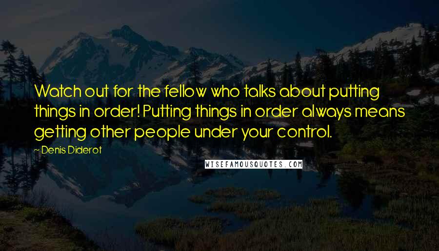 Denis Diderot Quotes: Watch out for the fellow who talks about putting things in order! Putting things in order always means getting other people under your control.