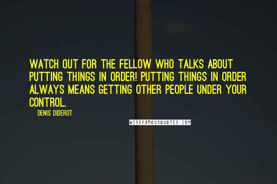 Denis Diderot Quotes: Watch out for the fellow who talks about putting things in order! Putting things in order always means getting other people under your control.