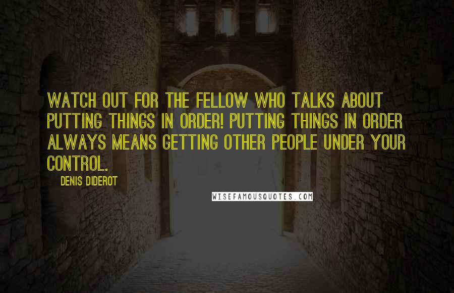 Denis Diderot Quotes: Watch out for the fellow who talks about putting things in order! Putting things in order always means getting other people under your control.