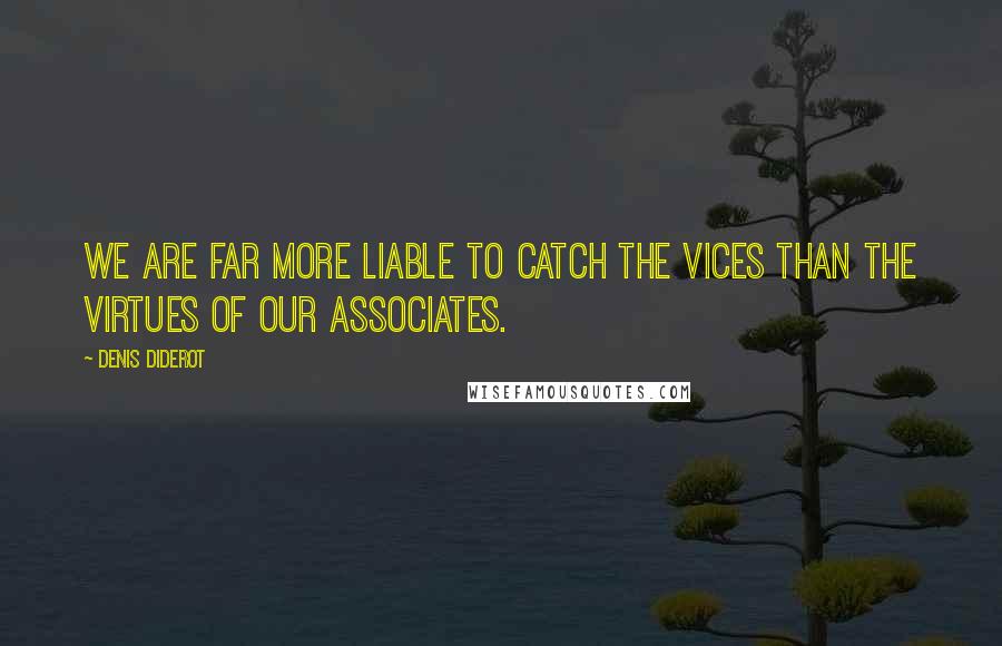 Denis Diderot Quotes: We are far more liable to catch the vices than the virtues of our associates.