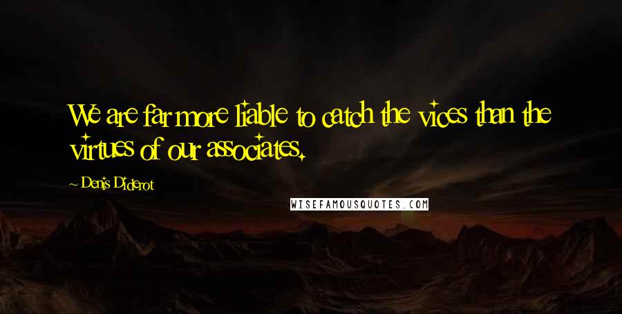 Denis Diderot Quotes: We are far more liable to catch the vices than the virtues of our associates.