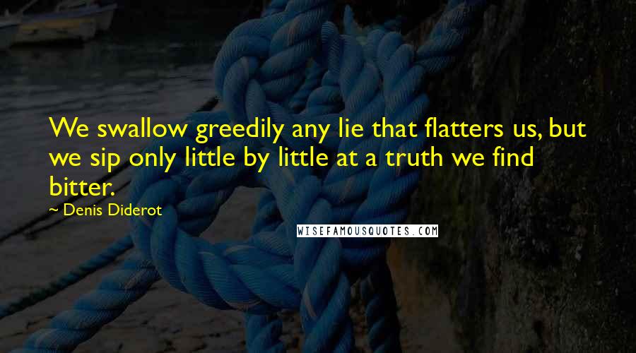 Denis Diderot Quotes: We swallow greedily any lie that flatters us, but we sip only little by little at a truth we find bitter.